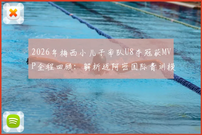 2026年梅西小儿子率队U8夺冠获MVP全程回顾：解析迈阿密国际青训模式与天才少年的培养启示