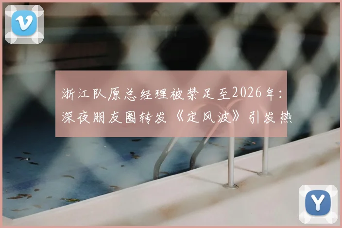 浙江队原总经理被禁足至2026年：深夜朋友圈转发《定风波》引发热议，CBA高管处罚事件深度回顾