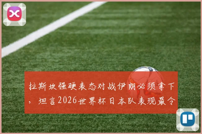 拉斯坎强硬表态对战伊朗必须拿下,坦言2026世界杯日本队表现最令人印象深刻