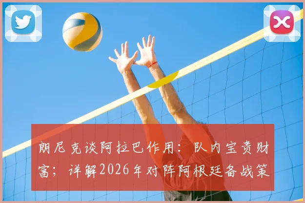 朗尼克谈阿拉巴作用：队内宝贵财富；详解2026年对阵阿根廷备战策略