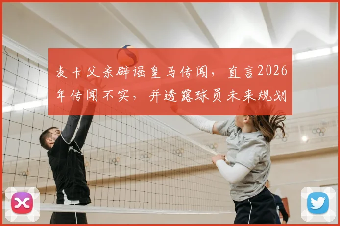 麦卡父亲辟谣皇马传闻，直言2026年传闻不实，并透露球员未来规划