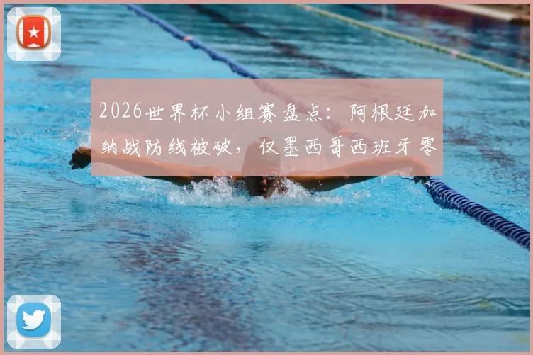 2026世界杯小组赛盘点：阿根廷加纳战防线被破，仅墨西哥西班牙零失球晋级，战术防守成关键