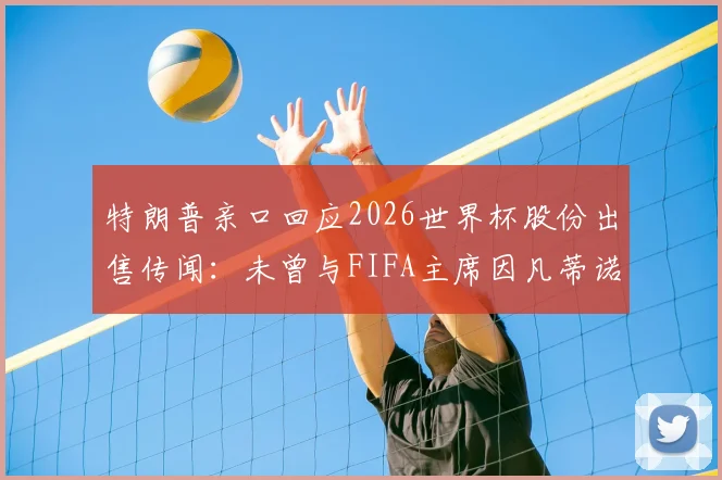 特朗普亲口回应2026世界杯股份出售传闻：未曾与FIFA主席因凡蒂诺商谈，事件来龙去脉梳理