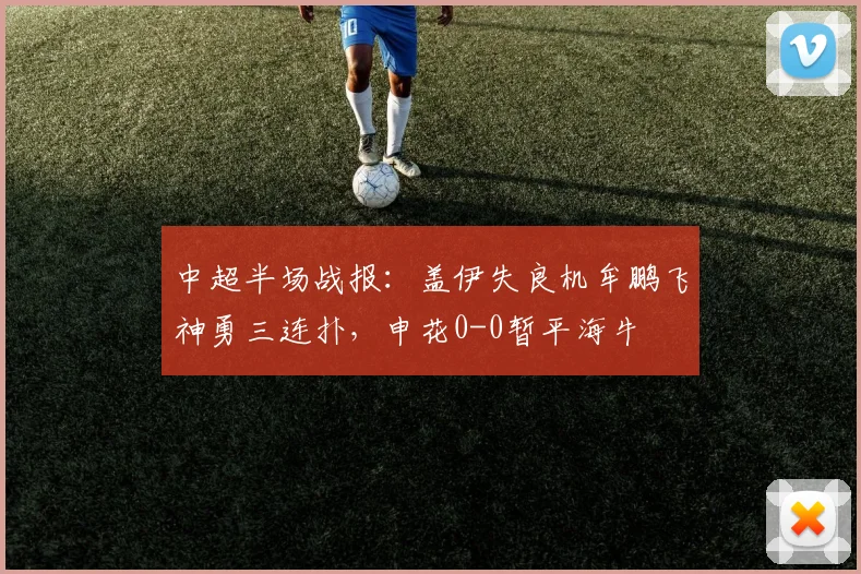 中超半场战报:盖伊失良机牟鹏飞神勇三连扑,申花0-0暂平海牛
