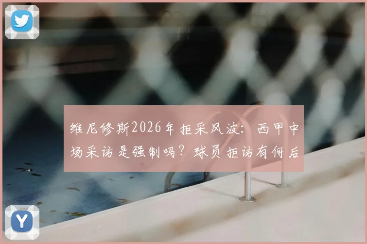维尼修斯2026年拒采风波：西甲中场采访是强制吗？球员拒访有何后果与罚款详解
