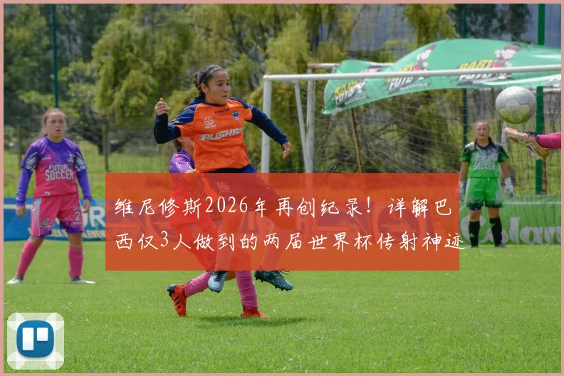 维尼修斯2026年再创纪录！详解巴西仅3人做到的两届世界杯传射神迹，前两位传奇是谁？