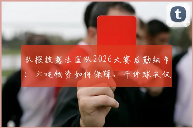 队报披露法国队2026大赛后勤细节：六吨物资如何保障，千件球衣仅是冰山一角？