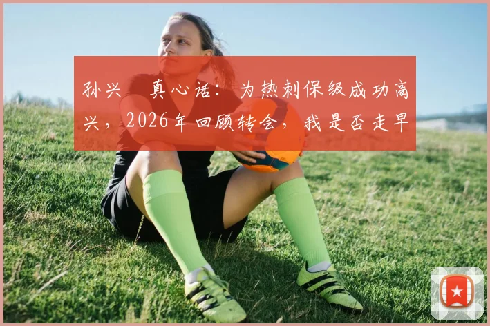 孙兴慜真心话:为热刺保级成功高兴,2026年回顾转会,我是否走早了?