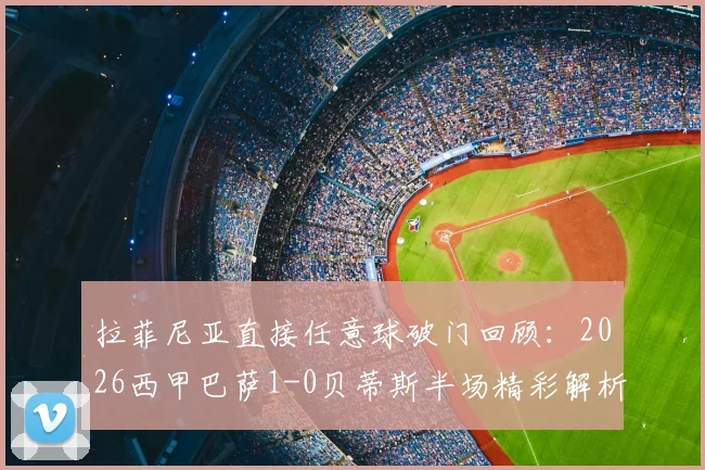 拉菲尼亚直接任意球破门回顾：2026西甲巴萨1-0贝蒂斯半场精彩解析与技术统计