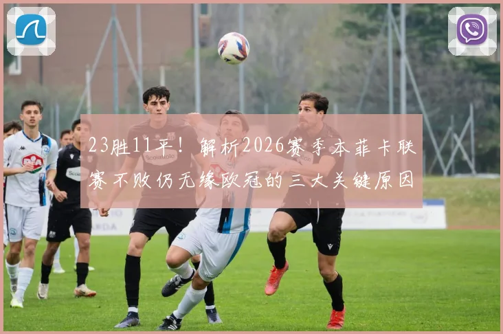 23胜11平！解析2026赛季本菲卡联赛不败仍无缘欧冠的三大关键原因，附葡超欧战名额分配规则详解