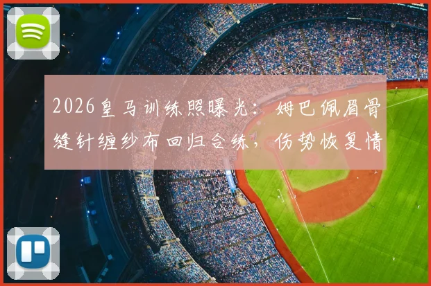 2026皇马训练照曝光:姆巴佩眉骨缝针缠纱布回归合练,伤势恢复情况引关注