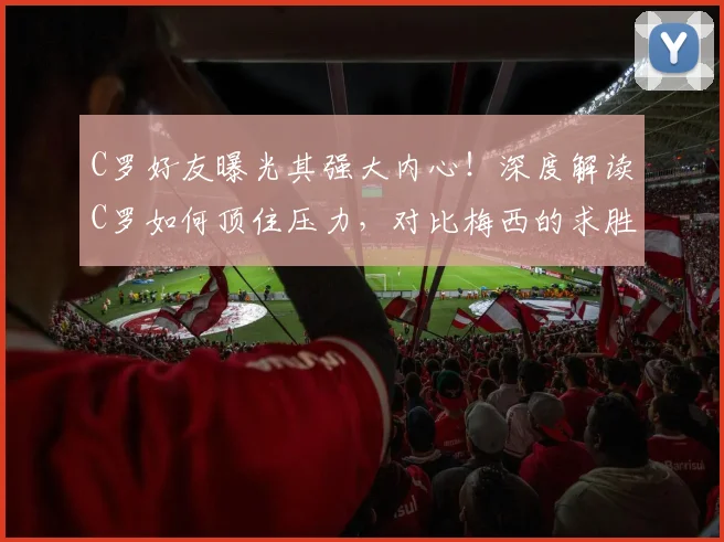 C罗好友曝光其强大内心！深度解读C罗如何顶住压力，对比梅西的求胜意志差异（2026年最新分析）