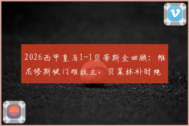 2026西甲皇马1-1贝蒂斯全回顾:维尼修斯破门难救主,贝莱林补时绝平老东家