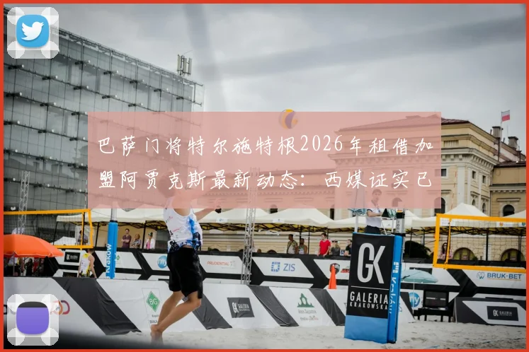 巴萨门将特尔施特根2026年租借加盟阿贾克斯最新动态：西媒证实已启程飞往荷兰，转会细节全解析