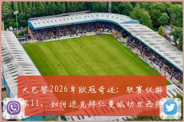 大巴黎2026年欧冠奇迹:联赛仅排第11,如何连克拜仁曼城切尔西热刺夺冠?