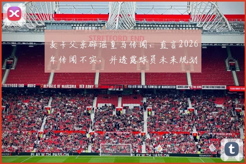 麦卡父亲辟谣皇马传闻,直言2026年传闻不实,并透露球员未来规划