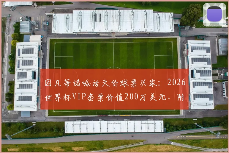 因凡蒂诺喊话天价球票买家：2026世界杯VIP套票价值200万美元，附官方购票渠道与价格指南