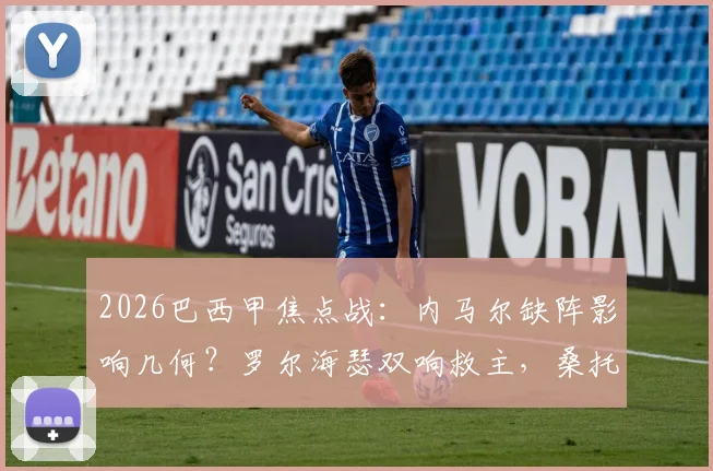 2026巴西甲焦点战:内马尔缺阵影响几何?罗尔海瑟双响救主,桑托斯2-2战平巴伊亚全解析及赛后积分榜变动
