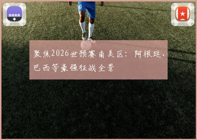 聚焦2026世预赛南美区：阿根廷、巴西等豪强征战全景
