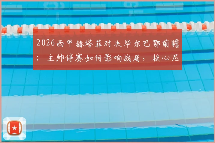 2026西甲赫塔菲对决毕尔巴鄂前瞻：主帅停赛如何影响战局，核心尼科复出能否主宰比赛？