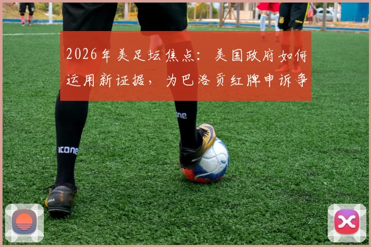 2026年美足坛焦点：美国政府如何运用新证据，为巴洛贡红牌申诉争取缓期？
