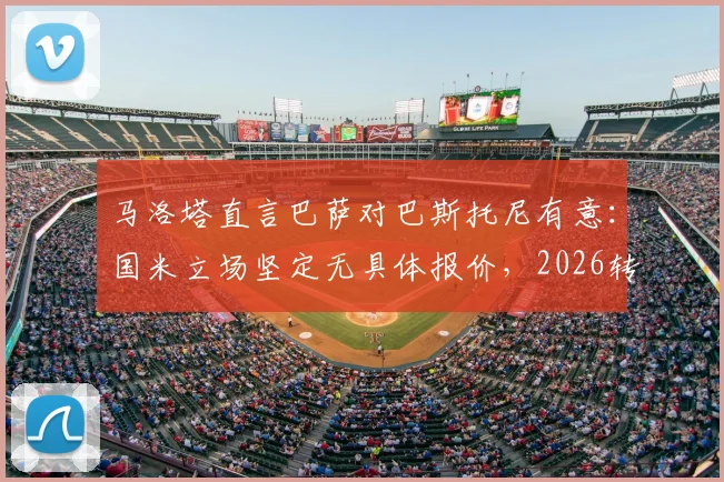 马洛塔直言巴萨对巴斯托尼有意:国米立场坚定无具体报价,2026转会传闻解析