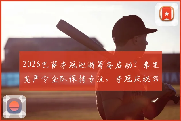 2026巴萨夺冠巡游筹备启动？弗里克严令全队保持专注，夺冠庆祝勿忘赛季征程