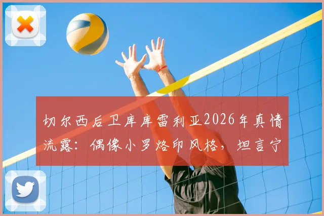 切尔西后卫库库雷利亚2026年真情流露:偶像小罗烙印风格,坦言宁愿秃头也拒绝胸口纹巴萨队徽