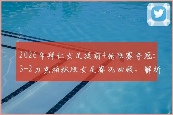 2026年拜仁女足提前4轮联赛夺冠：3-2力克柏林联女足赛况回顾，解析本赛季夺冠历程与关键球员