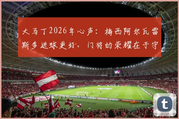 大马丁2026年心声：梅西阿尔瓦雷斯多进球更好，门将的荣耀在于守护球队胜局