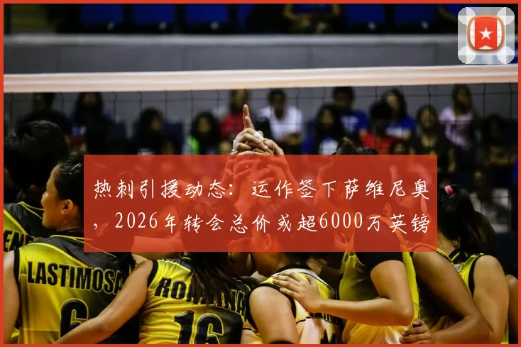 热刺引援动态：运作签下萨维尼奥，2026年转会总价或超6000万英镑，交易进展与球员分析一览
