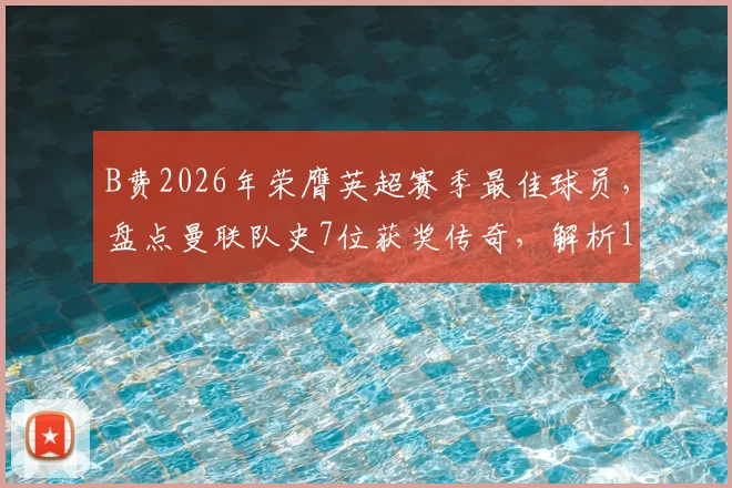 B费2026年荣膺英超赛季最佳球员，盘点曼联队史7位获奖传奇，解析15年等待背后的故事与评选标准