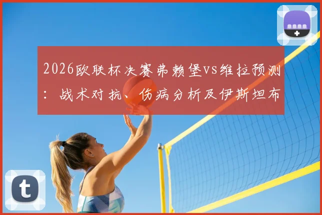 2026欧联杯决赛弗赖堡vs维拉预测：战术对抗、伤病分析及伊斯坦布尔夺冠前景解读
