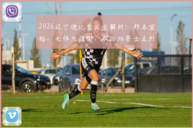 2026辽宁德比首发全解析：邦本宜裕、毛伟杰领衔，双方均祭出五外援最强阵