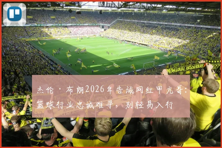 杰伦·布朗2026年告诫网红甲亢哥:篮球行业忠诚难寻,别轻易入行