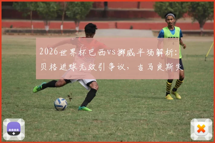 2026世界杯巴西vs挪威半场解析：贝格进球无效引争议，吉马良斯失点成转折，0-0悬念留到下半场
