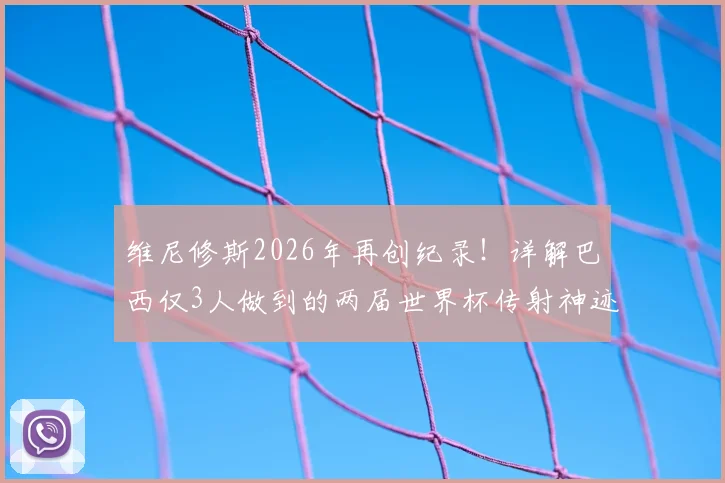 维尼修斯2026年再创纪录!详解巴西仅3人做到的两届世界杯传射神迹,前两位传奇是谁?