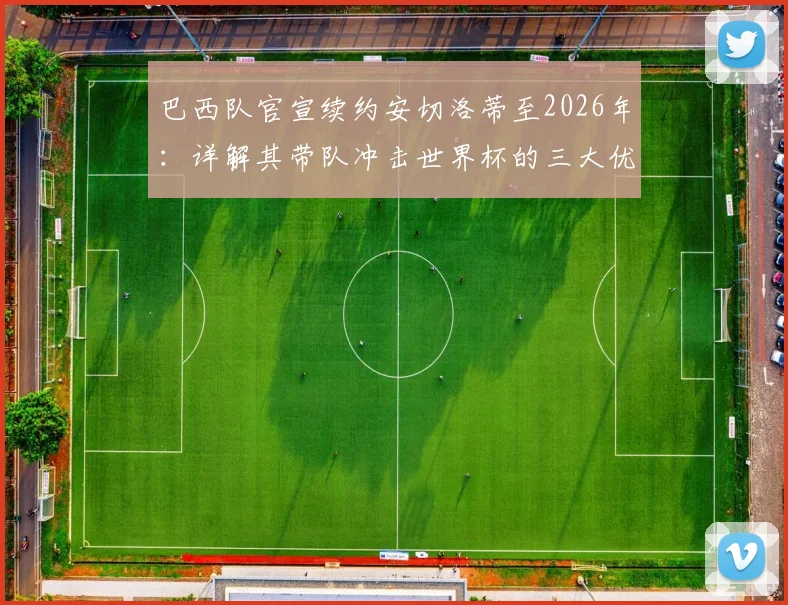 巴西队官宣续约安切洛蒂至2026年：详解其带队冲击世界杯的三大优势与全新挑战
