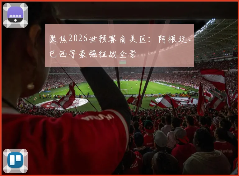 聚焦2026世预赛南美区：阿根廷、巴西等豪强征战全景