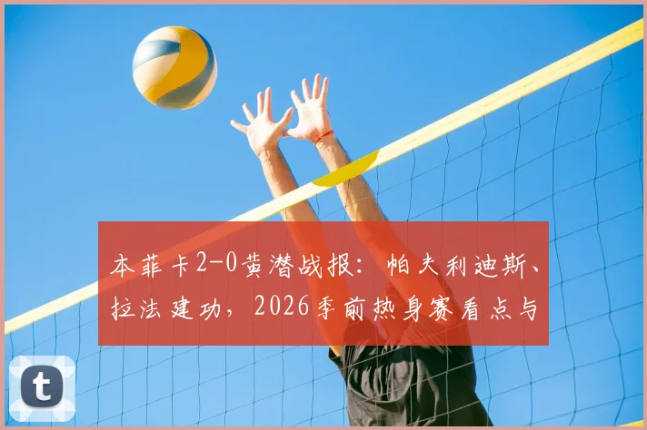 本菲卡2-0黄潜战报：帕夫利迪斯、拉法建功，2026季前热身赛看点与阵容解析