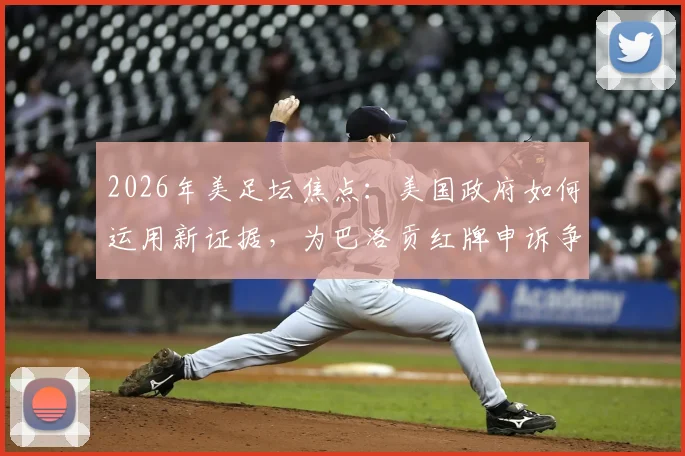 2026年美足坛焦点:美国政府如何运用新证据,为巴洛贡红牌申诉争取缓期?