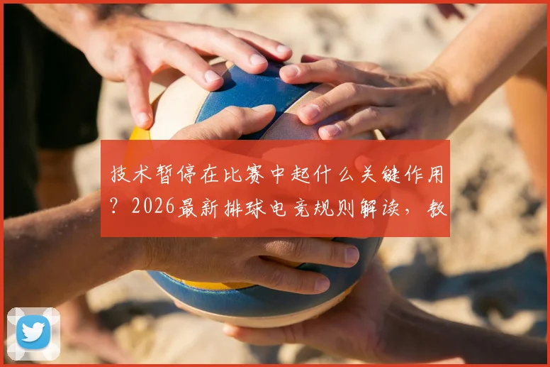 技术暂停在比赛中起什么关键作用？2026最新排球电竞规则解读，教练叫暂停的时机策略全分析