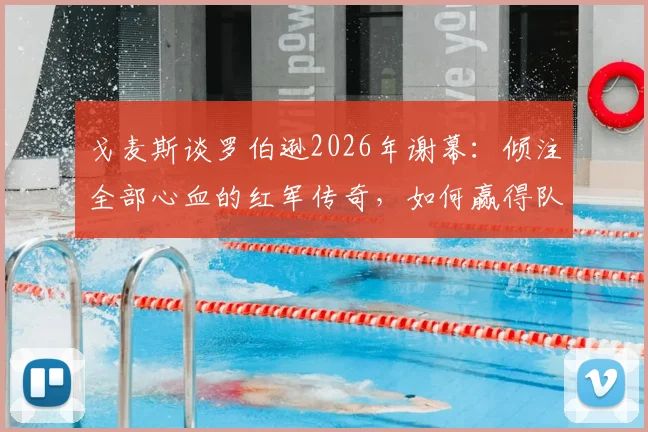 戈麦斯谈罗伯逊2026年谢幕：倾注全部心血的红军传奇，如何赢得队友与球迷的终极赞誉