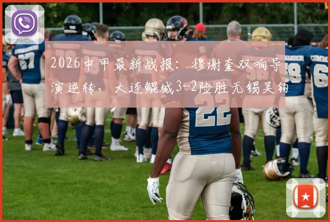 2026中甲最新战报：穆谢奎双响导演逆转，大连鲲城3-2险胜无锡吴钩，附进球集锦与积分榜分析