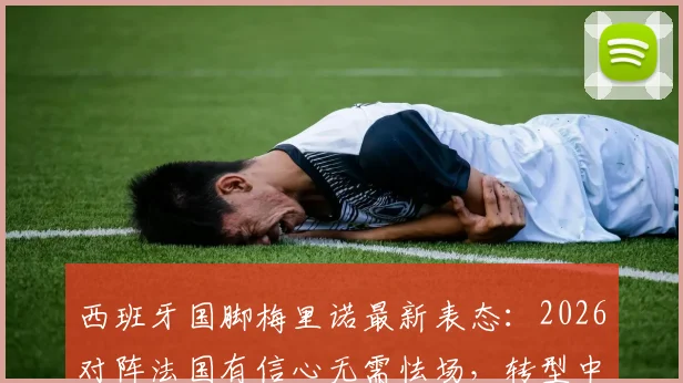 西班牙国脚梅里诺最新表态：2026对阵法国有信心无需怯场，转型中锋将借鉴哈兰德与凯恩技术特点