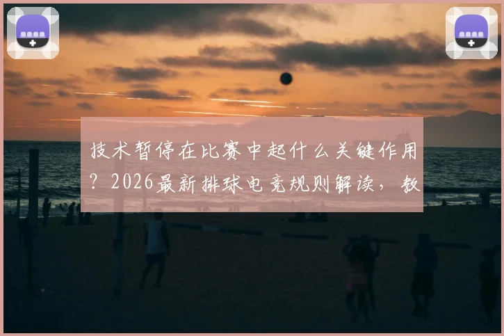 技术暂停在比赛中起什么关键作用？2026最新排球电竞规则解读，教练叫暂停的时机策略全分析