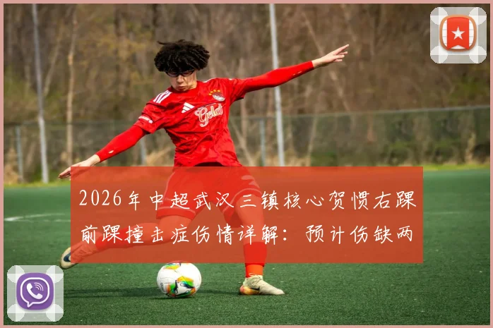 2026年中超武汉三镇核心贺惯右踝前踝撞击症伤情详解：预计伤缺两周对球队战术有何影响？