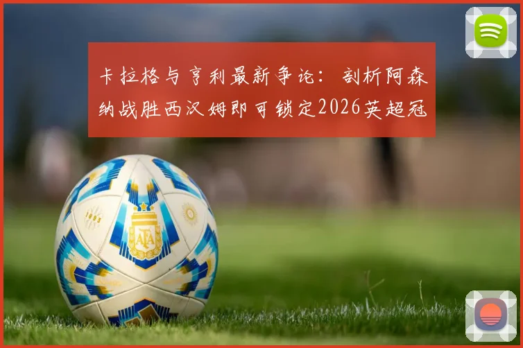 卡拉格与亨利最新争论：剖析阿森纳战胜西汉姆即可锁定2026英超冠军的背后逻辑，曼城的紧张点在哪？