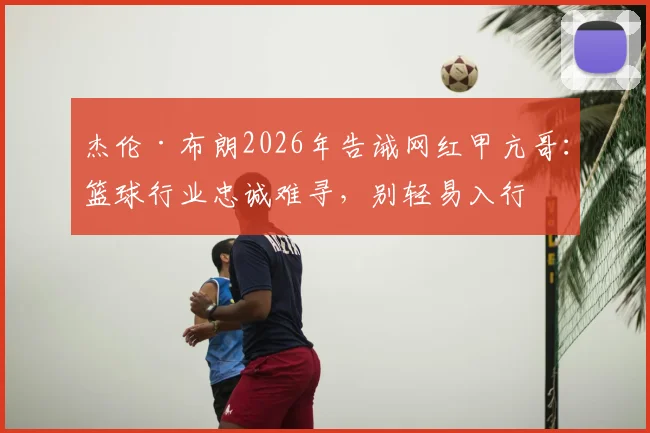 杰伦·布朗2026年告诫网红甲亢哥:篮球行业忠诚难寻,别轻易入行