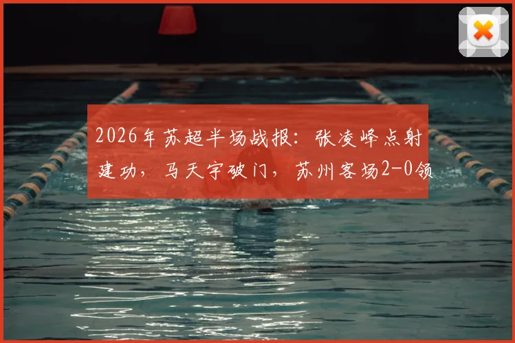 2026年苏超半场战报：张凌峰点射建功，马天宇破门，苏州客场2-0领先镇江